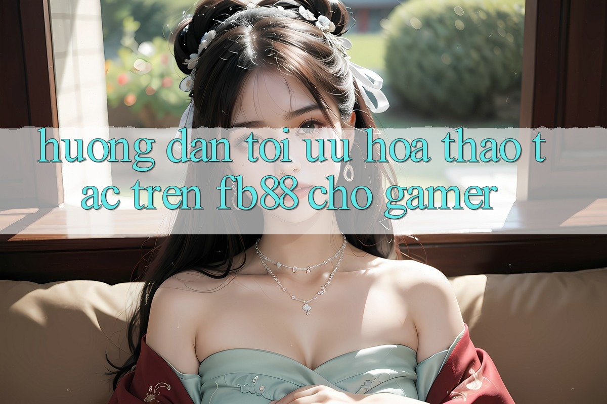 Hướng Dẫn Tối Ưu Hóa Thao tác Trên fb88 Cho Gamer Hướng Dẫn Tối Ưu Hóa Thao tác Trên fb88 Cho Gamer