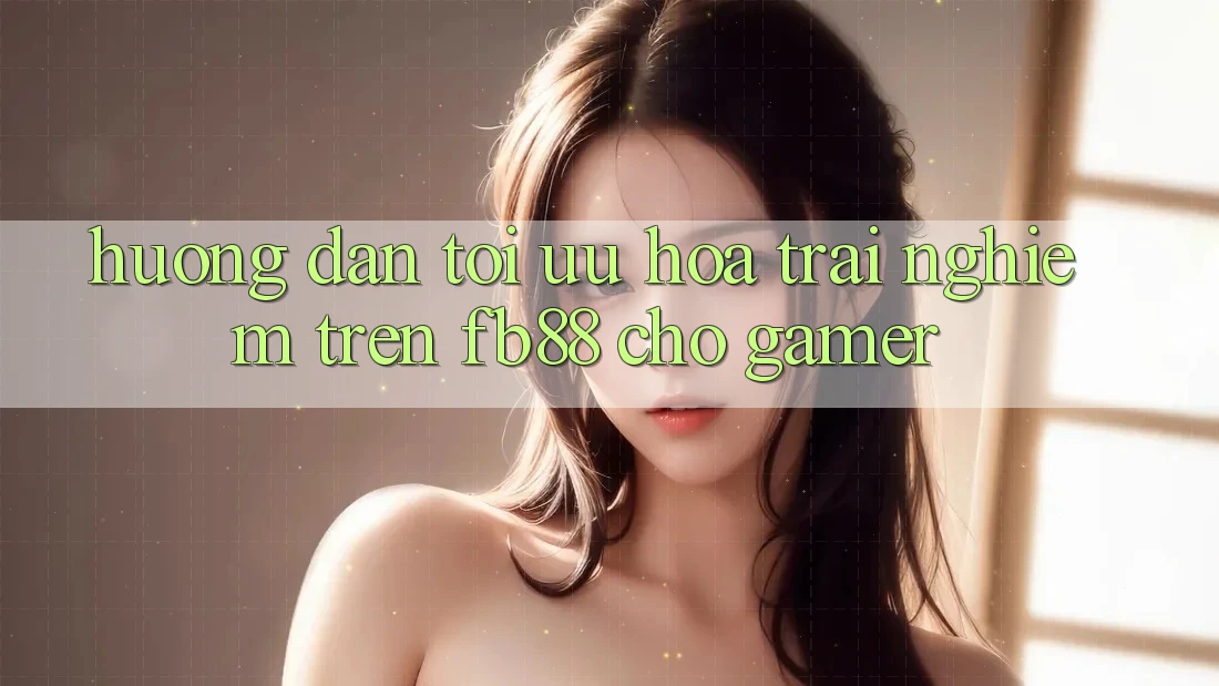 Hướng Dẫn Tối Ưu Hóa Trải nghiệm Trên fb88 Cho Gamer Hướng Dẫn Tối Ưu Hóa Trải nghiệm Trên fb88 Cho Gamer