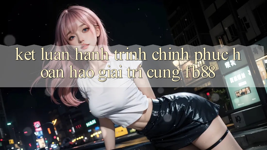 Kết Luận: Hành Trình Chinh Phục Hoàn hảo Giải Trí Cùng fb88