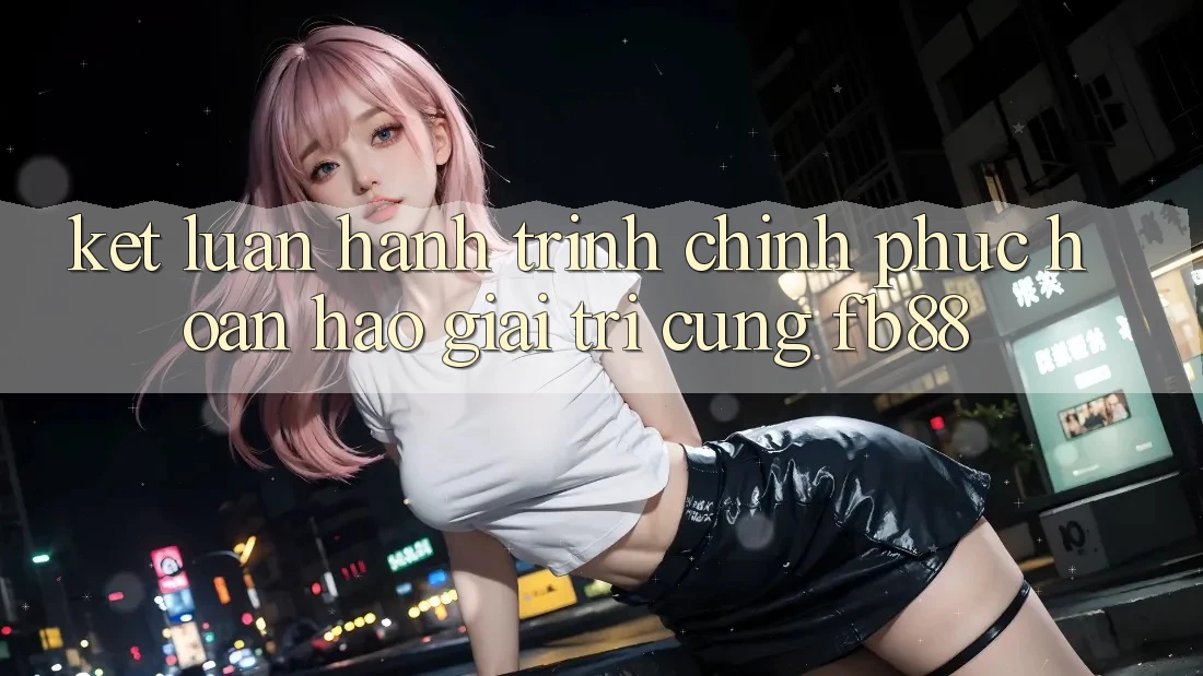 Kết Luận: Hành Trình Chinh Phục Hoàn hảo Giải Trí Cùng fb88 Kết Luận: Hành Trình Chinh Phục Hoàn hảo Giải Trí Cùng fb88