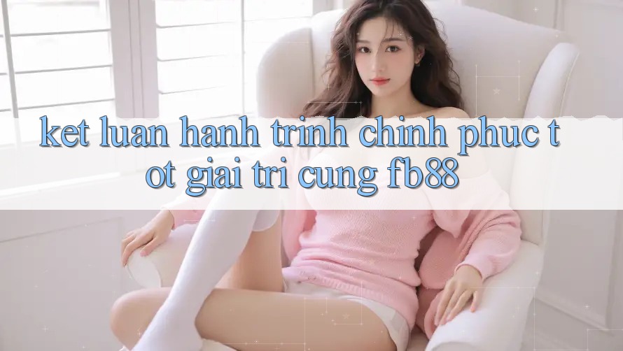 Kết Luận: Hành Trình Chinh Phục Tốt Giải Trí Cùng fb88