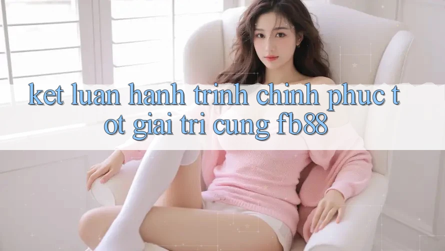 Kết Luận: Hành Trình Chinh Phục Tốt Giải Trí Cùng fb88