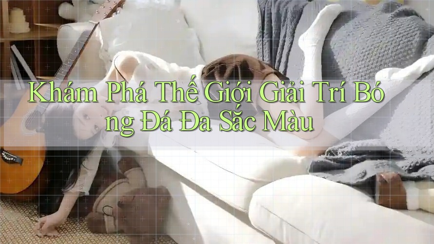 Khám Phá Thế Giới Giải Trí Bóng Đá Đa Sắc Màu Khám Phá Thế Giới Giải Trí Bóng Đá Đa Sắc Màu