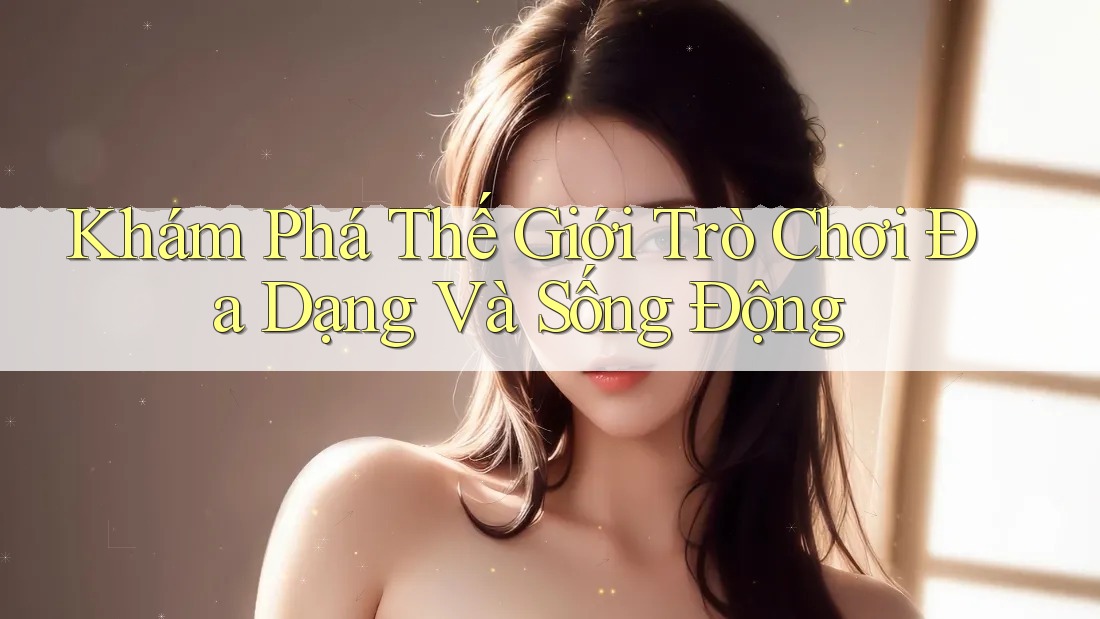 Khám Phá Thế Giới Trò Chơi Đa Dạng Và Sống Động Khám Phá Thế Giới Trò Chơi Đa Dạng Và Sống Động