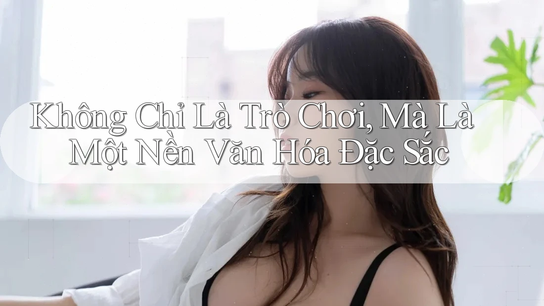Không Chỉ Là Trò Chơi, Mà Là Một Nền Văn Hóa Đặc Sắc