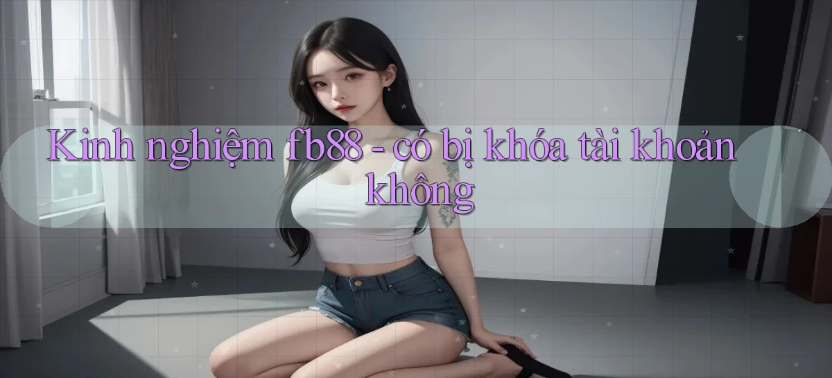 Kinh nghiệm fb88   có bị khóa tài khoản không