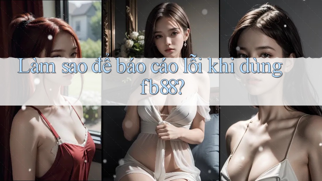 Làm sao để báo cáo lỗi khi dùng fb88?