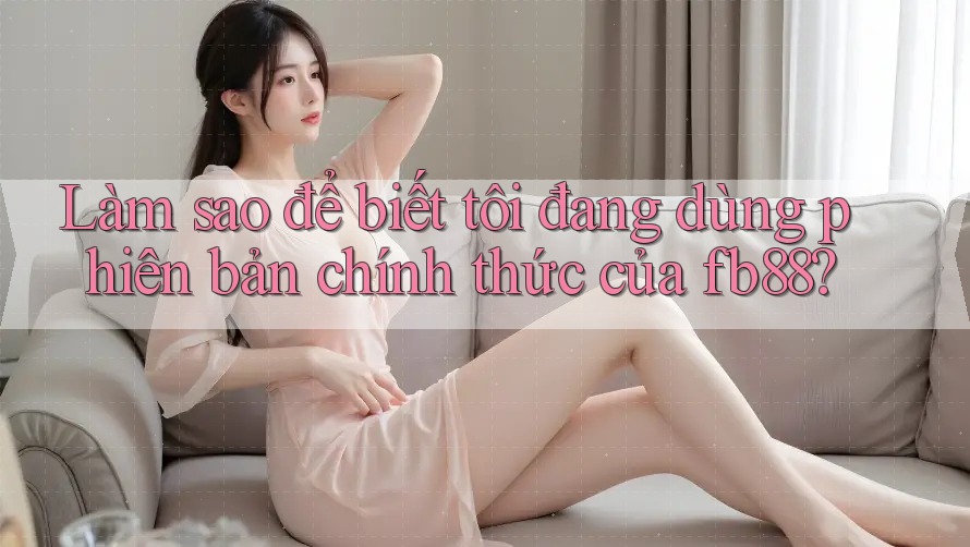 Làm sao để biết tôi đang dùng phiên bản chính thức của fb88? Làm sao để biết tôi đang dùng phiên bản chính thức của fb88?