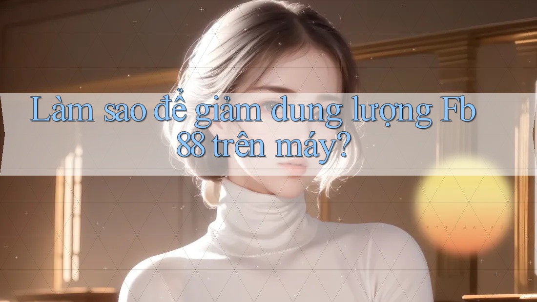 Làm sao để giảm dung lượng Fb88 trên máy? Làm sao để giảm dung lượng Fb88 trên máy?