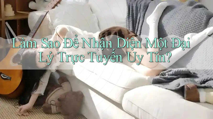 Làm Sao Để Nhận Diện Một Đại Lý Trực Tuyến Uy Tín? Làm Sao Để Nhận Diện Một Đại Lý Trực Tuyến Uy Tín?