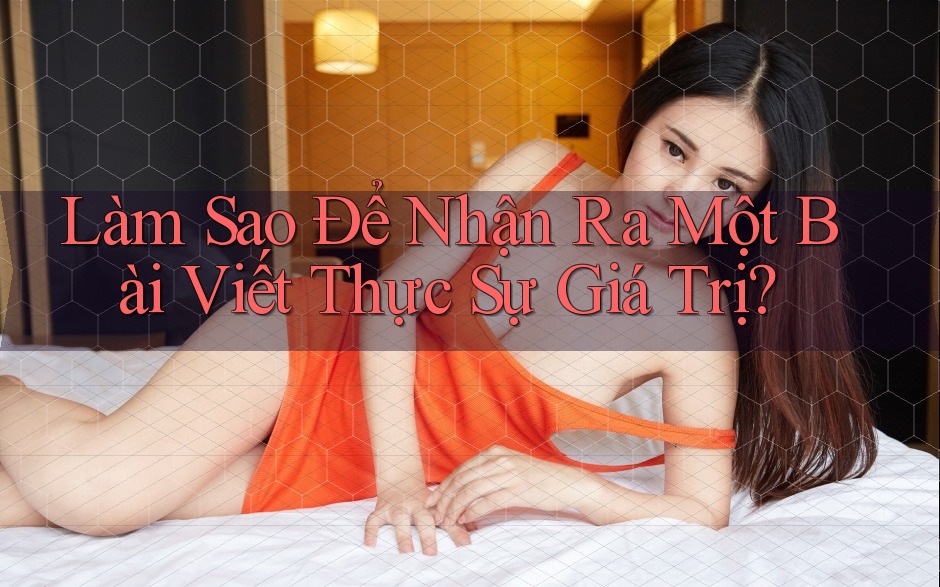 Làm Sao Để Nhận Ra Một Bài Viết Thực Sự Giá Trị? Làm Sao Để Nhận Ra Một Bài Viết Thực Sự Giá Trị?