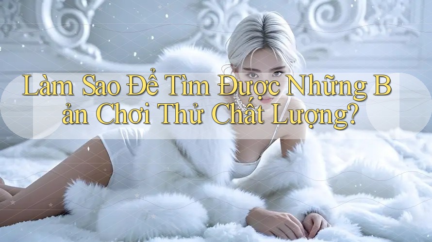 Làm Sao Để Tìm Được Những Bản Chơi Thử Chất Lượng?
