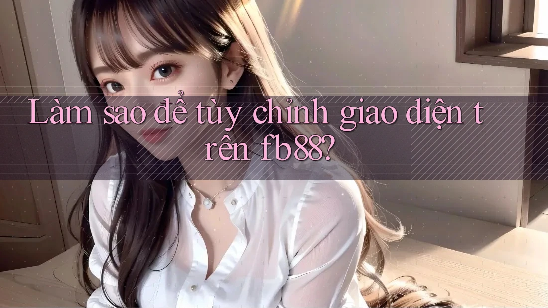 Làm sao để tùy chỉnh giao diện trên fb88? Làm sao để tùy chỉnh giao diện trên fb88?