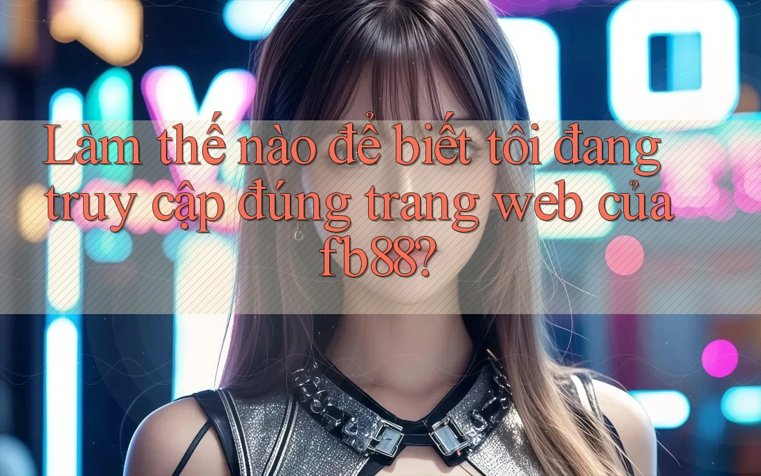 Làm thế nào để biết tôi đang truy cập đúng trang web của fb88? Làm thế nào để biết tôi đang truy cập đúng trang web của fb88?
