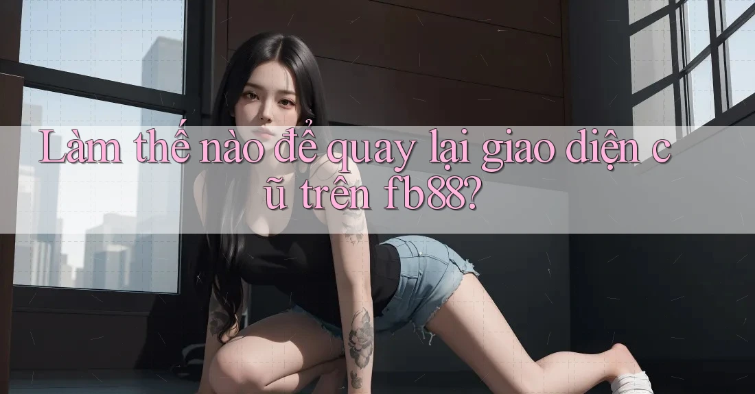 Làm thế nào để quay lại giao diện cũ trên fb88? Làm thế nào để quay lại giao diện cũ trên fb88?