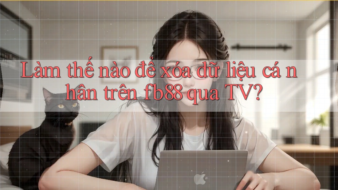 Làm thế nào để xóa dữ liệu cá nhân trên fb88 qua TV? Làm thế nào để xóa dữ liệu cá nhân trên fb88 qua TV?