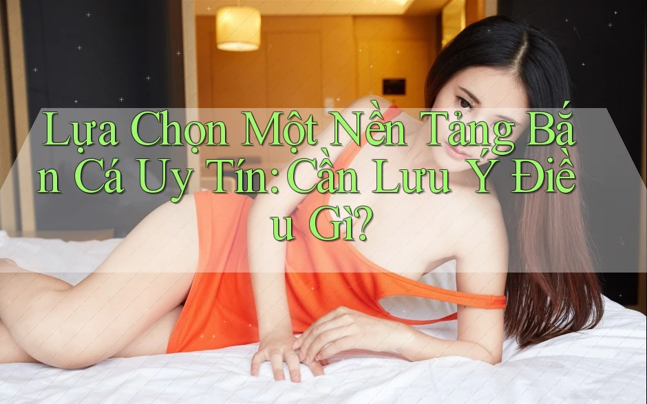 Lựa Chọn Một Nền Tảng Bắn Cá Uy Tín: Cần Lưu Ý Điều Gì? Lựa Chọn Một Nền Tảng Bắn Cá Uy Tín: Cần Lưu Ý Điều Gì?