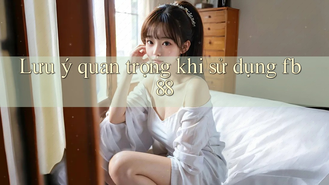Lưu ý quan trọng khi sử dụng fb88 Lưu ý quan trọng khi sử dụng fb88