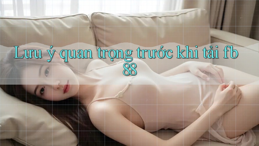 Lưu ý quan trọng trước khi tải fb88 Lưu ý quan trọng trước khi tải fb88