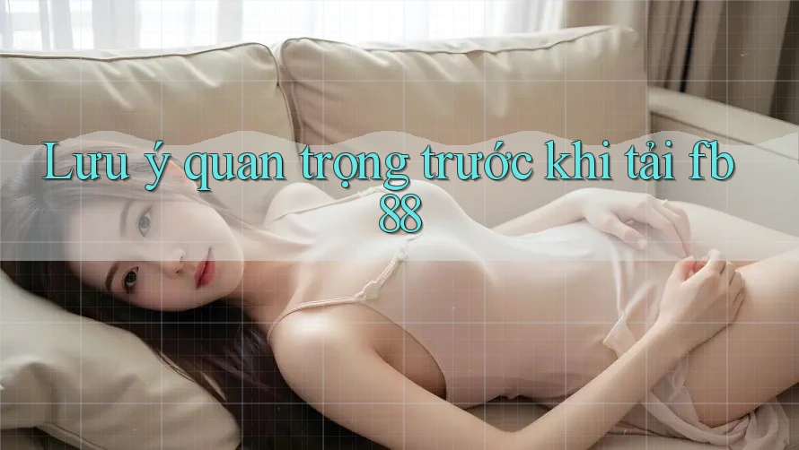 Lưu ý quan trọng trước khi tải fb88 Lưu ý quan trọng trước khi tải fb88
