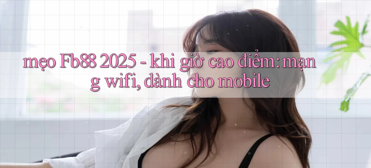 mẹo Fb88 2025   khi giờ cao điểm mạng wifi, dành cho mobile