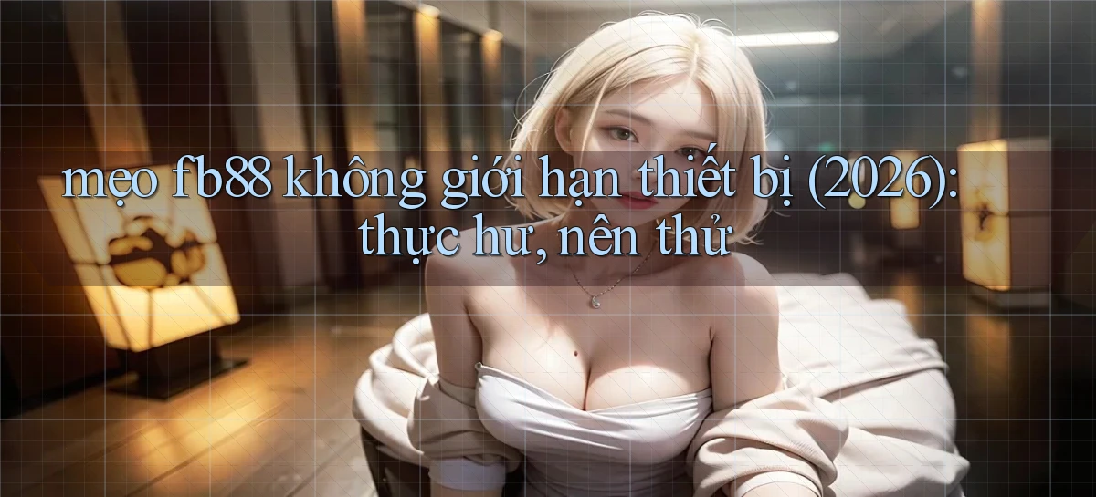 mẹo fb88 không giới hạn thiết bị (2026) thực hư, nên thử