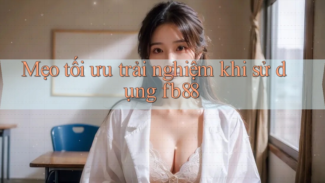 Mẹo tối ưu trải nghiệm khi sử dụng fb88