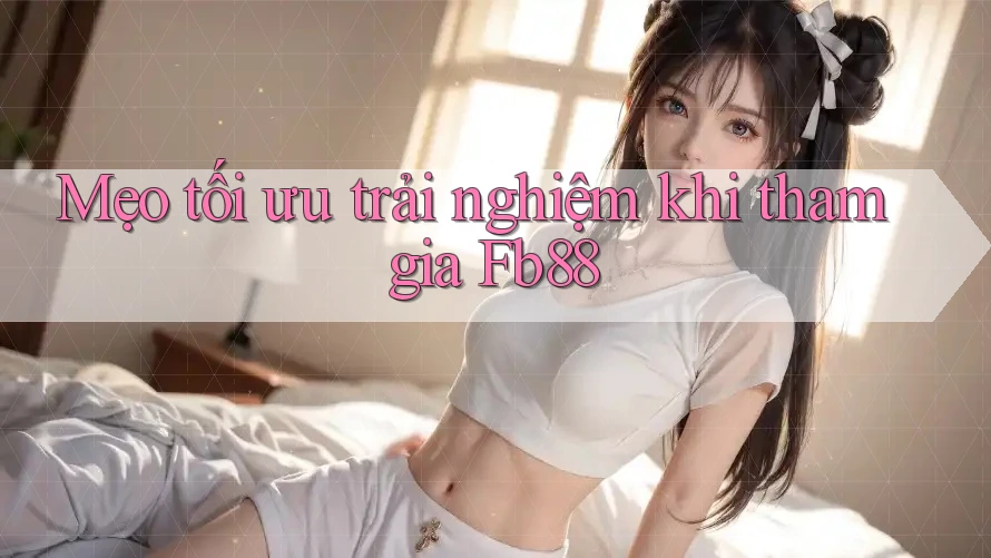Mẹo tối ưu trải nghiệm khi tham gia Fb88