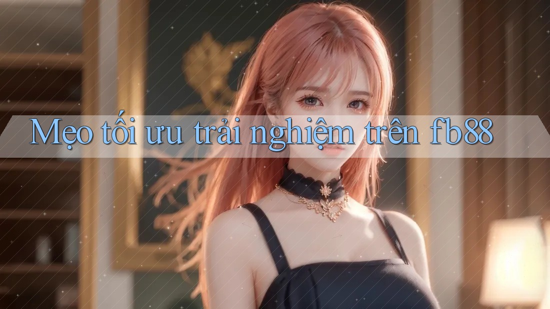 Mẹo tối ưu trải nghiệm trên fb88 Mẹo tối ưu trải nghiệm trên fb88