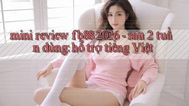 mini review fb88 2026   sau 2 tuần dùng hỗ trợ tiếng Việt