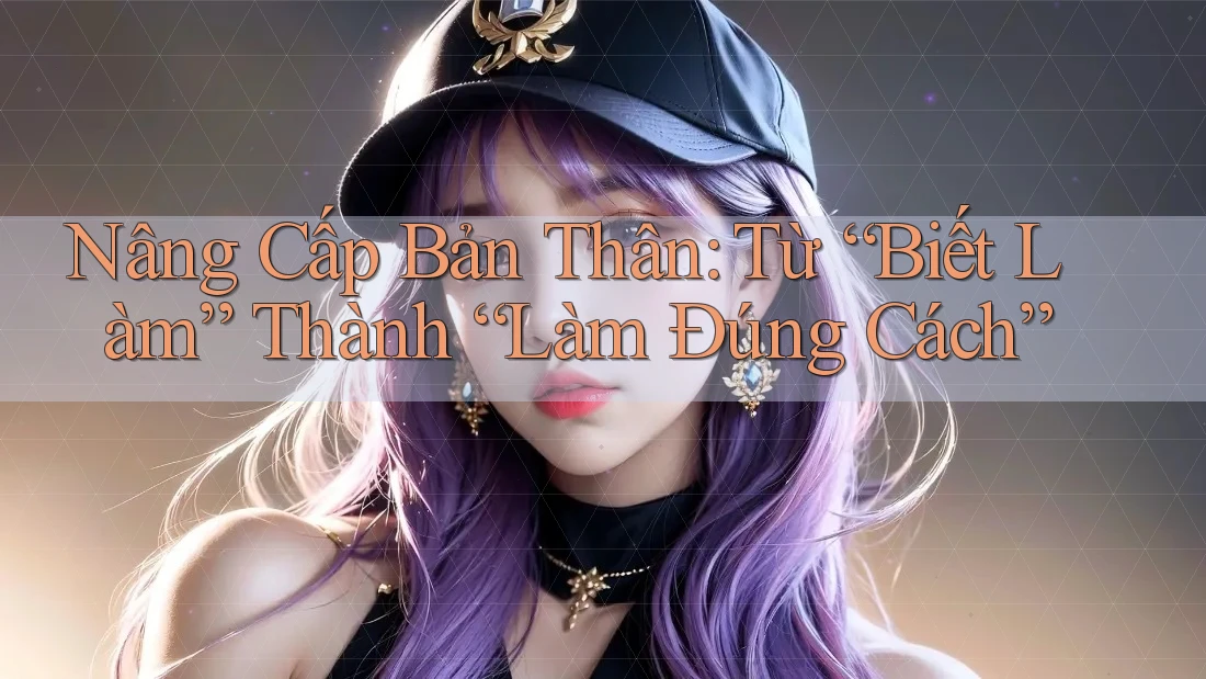 Nâng Cấp Bản Thân: Từ “Biết Làm” Thành “Làm Đúng Cách” Nâng Cấp Bản Thân: Từ “Biết Làm” Thành “Làm Đúng Cách”