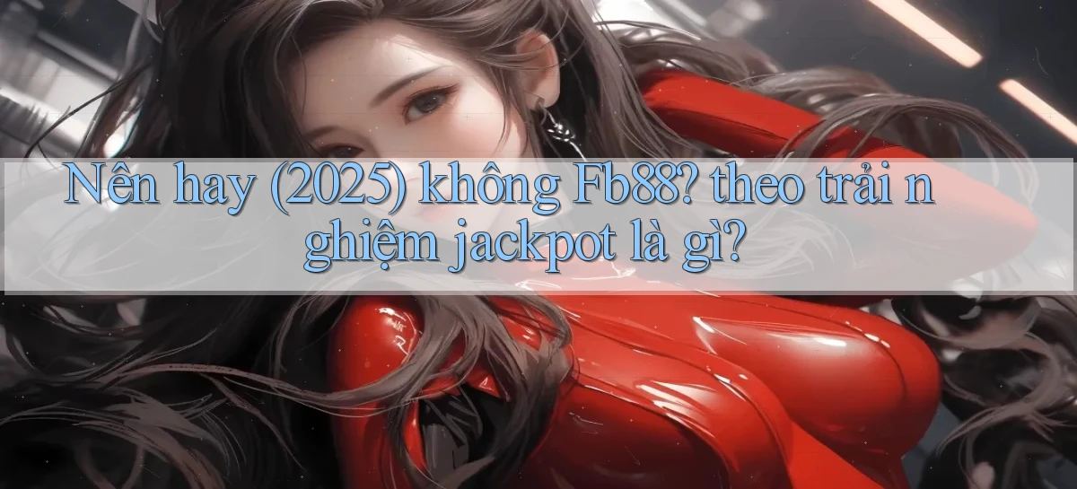 Nên hay (2025) không Fb88 theo trải nghiệm jackpot là gì