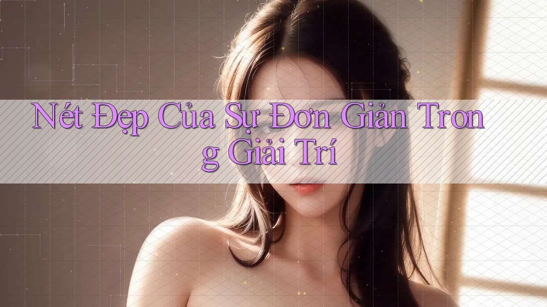 Nét Đẹp Của Sự Đơn Giản Trong Giải Trí Nét Đẹp Của Sự Đơn Giản Trong Giải Trí