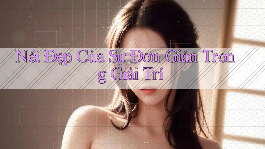 Nét Đẹp Của Sự Đơn Giản Trong Giải Trí Nét Đẹp Của Sự Đơn Giản Trong Giải Trí