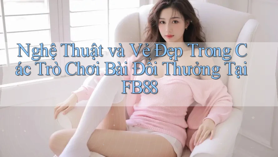 Nghệ Thuật và Vẻ Đẹp Trong Các Trò Chơi Bài Đổi Thưởng Tại FB88 Nghệ Thuật và Vẻ Đẹp Trong Các Trò Chơi Bài Đổi Thưởng Tại FB88
