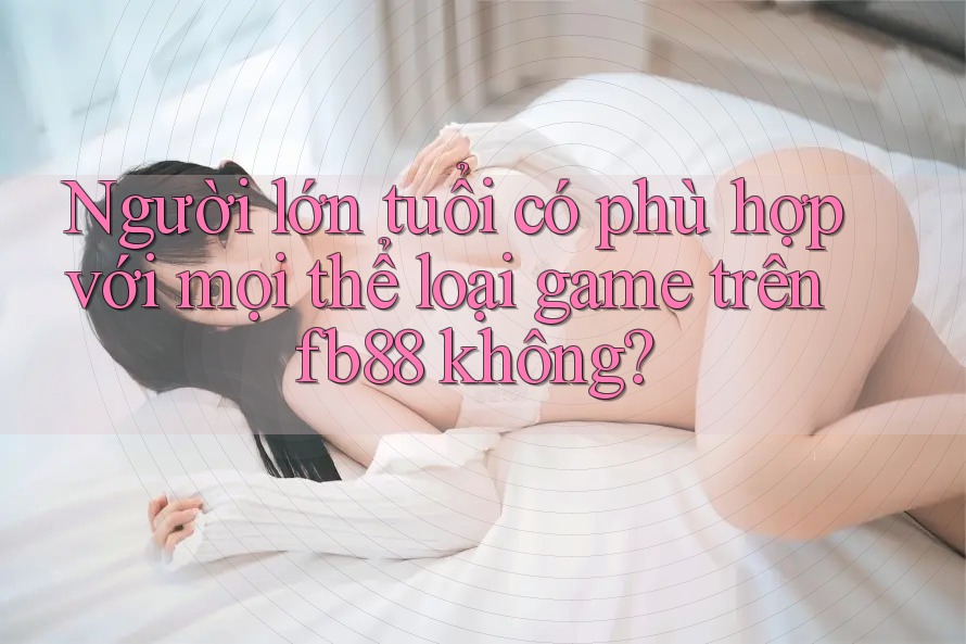 Người lớn tuổi có phù hợp với mọi thể loại game trên fb88 không? Người lớn tuổi có phù hợp với mọi thể loại game trên fb88 không?