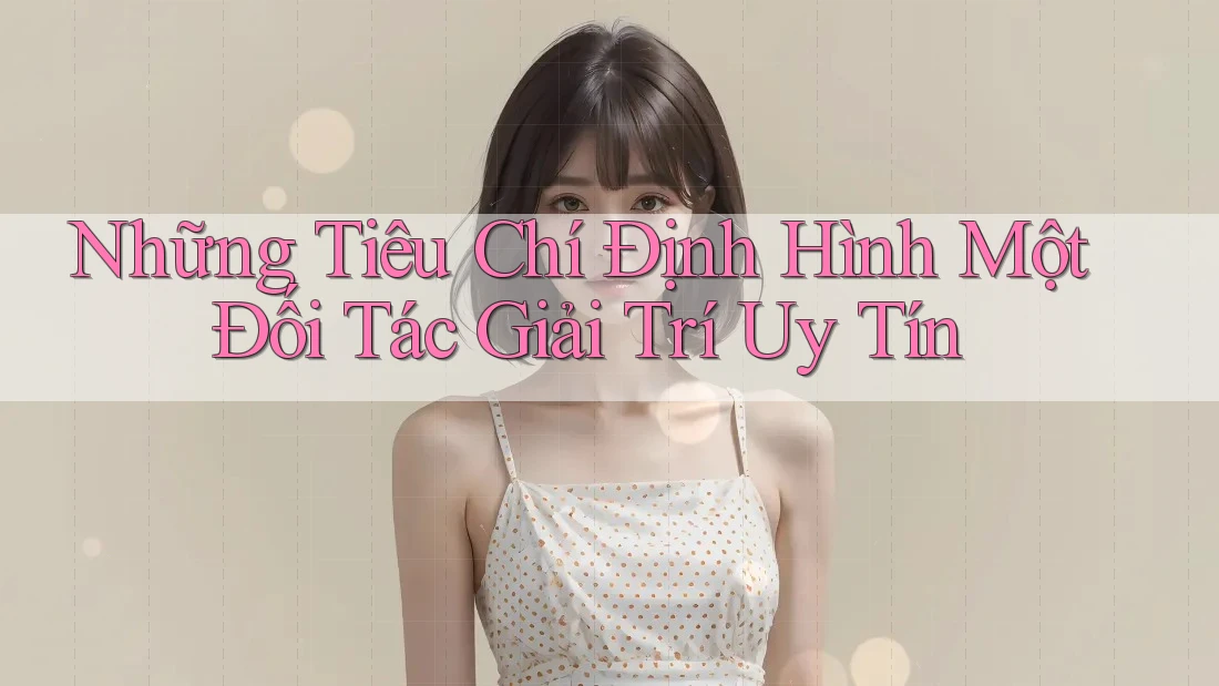 Những Tiêu Chí Định Hình Một Đối Tác Giải Trí Uy Tín Những Tiêu Chí Định Hình Một Đối Tác Giải Trí Uy Tín