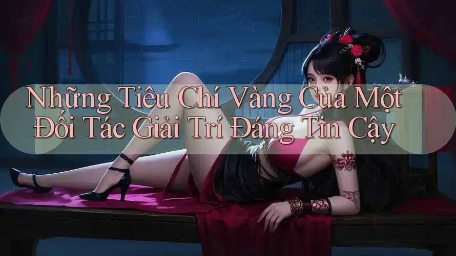 Những Tiêu Chí Vàng Của Một Đối Tác Giải Trí Đáng Tin Cậy Những Tiêu Chí Vàng Của Một Đối Tác Giải Trí Đáng Tin Cậy
