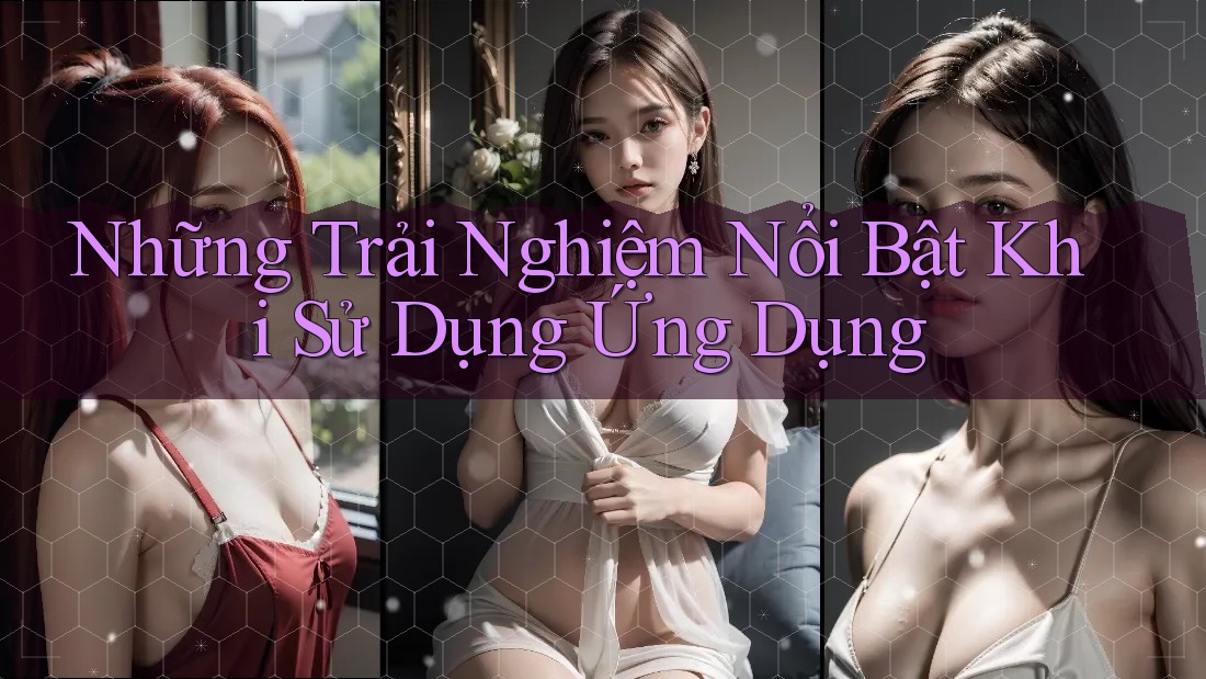 Những Trải Nghiệm Nổi Bật Khi Sử Dụng Ứng Dụng Những Trải Nghiệm Nổi Bật Khi Sử Dụng Ứng Dụng
