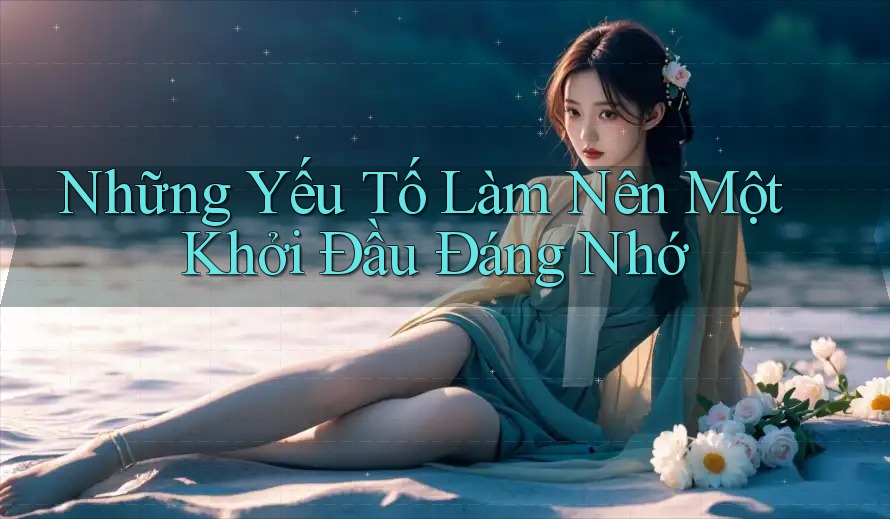 Những Yếu Tố Làm Nên Một Khởi Đầu Đáng Nhớ Những Yếu Tố Làm Nên Một Khởi Đầu Đáng Nhớ