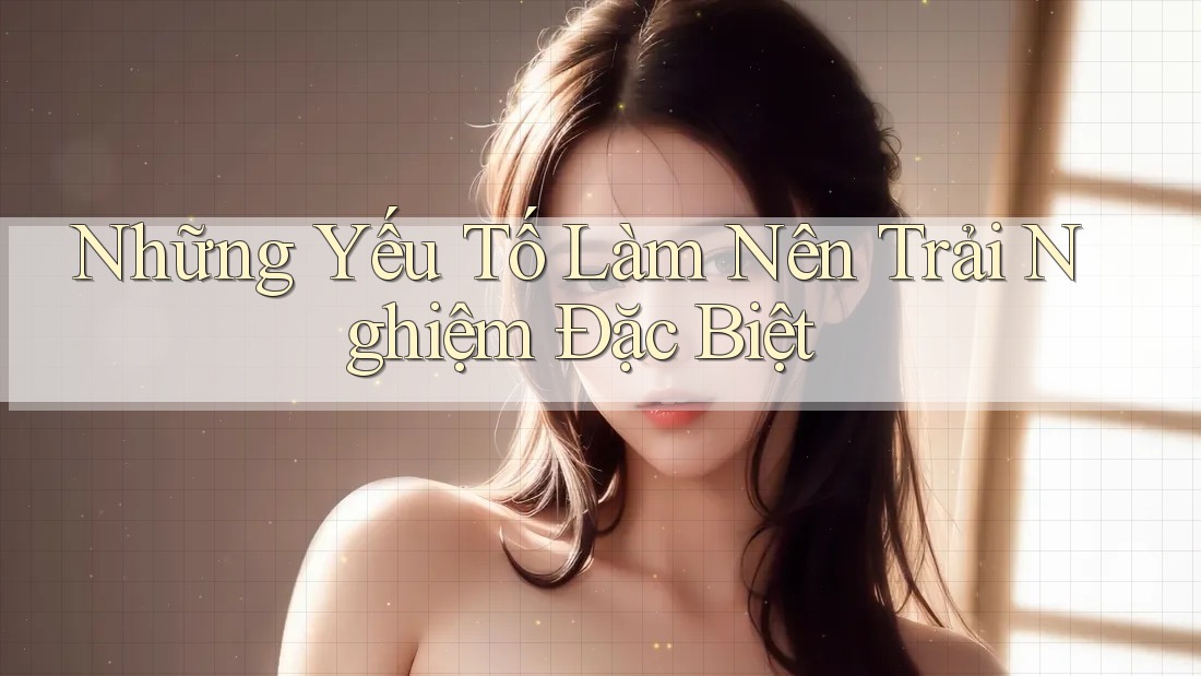 Những Yếu Tố Làm Nên Trải Nghiệm Đặc Biệt Những Yếu Tố Làm Nên Trải Nghiệm Đặc Biệt