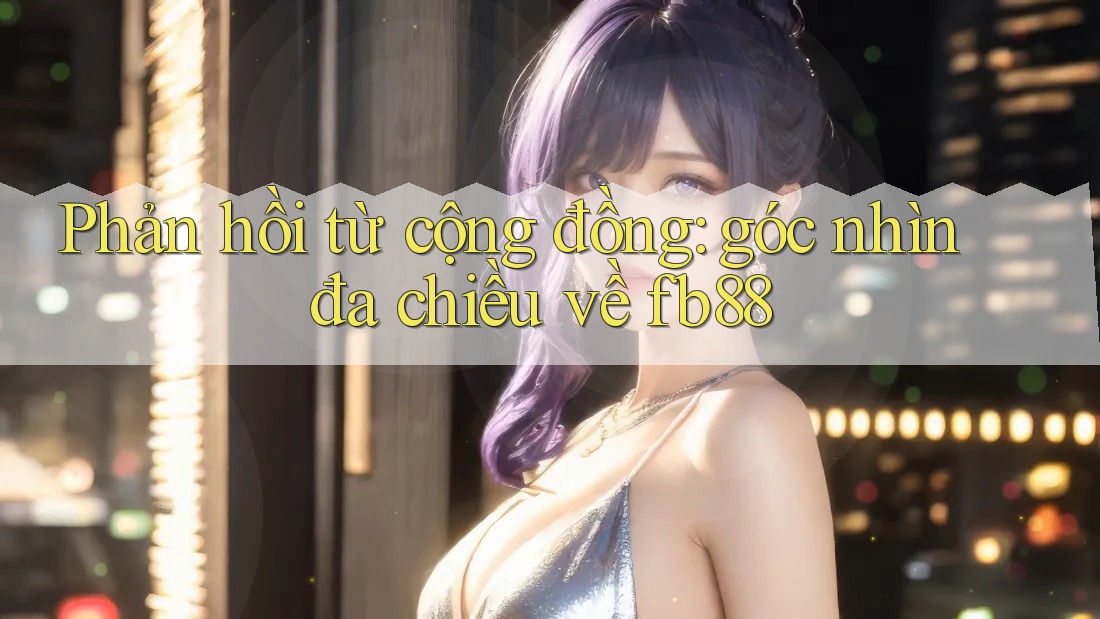 Phản hồi từ cộng đồng: góc nhìn đa chiều về fb88 Phản hồi từ cộng đồng: góc nhìn đa chiều về fb88