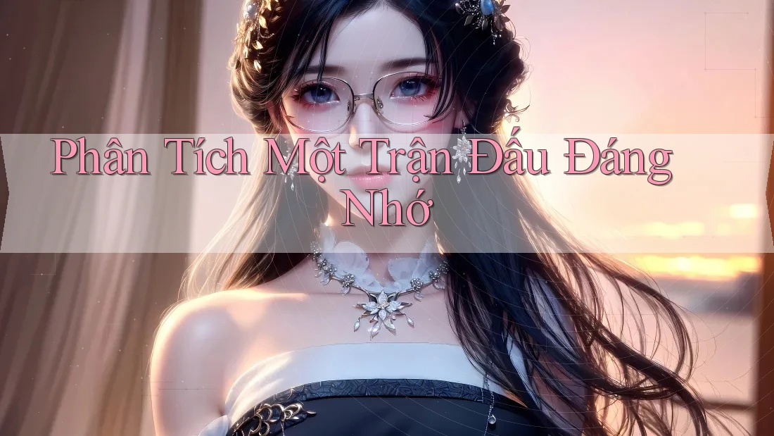 Phân Tích Một Trận Đấu Đáng Nhớ Phân Tích Một Trận Đấu Đáng Nhớ