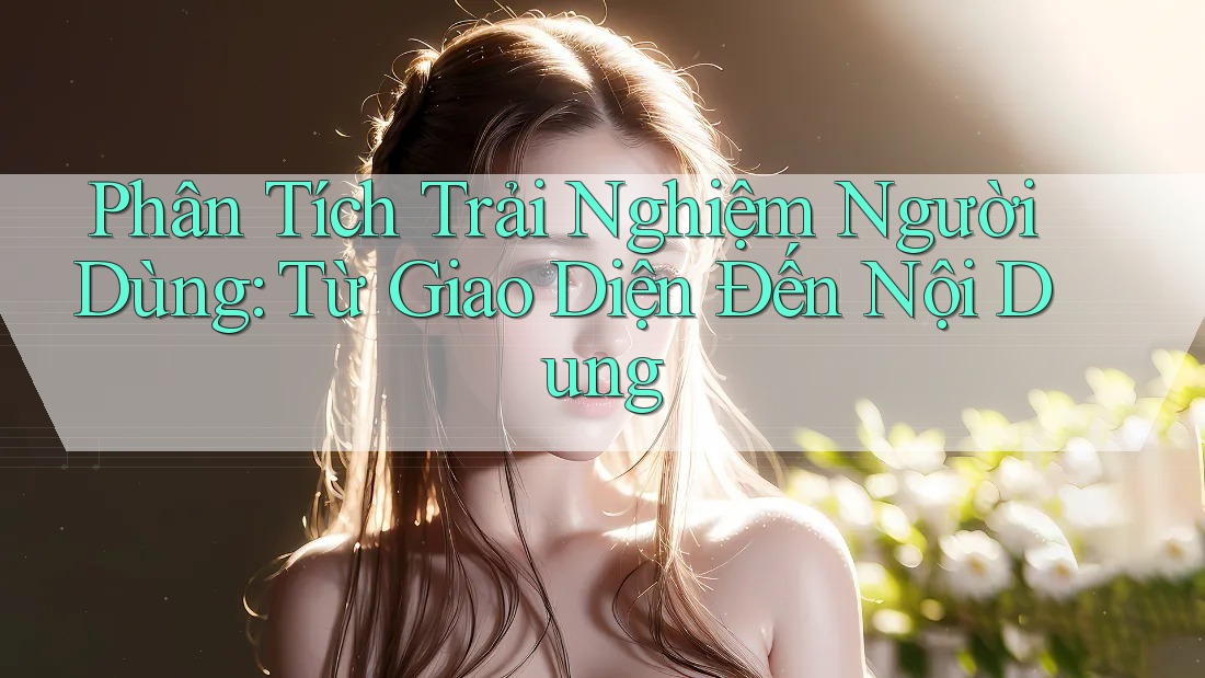 Phân Tích Trải Nghiệm Người Dùng: Từ Giao Diện Đến Nội Dung Phân Tích Trải Nghiệm Người Dùng: Từ Giao Diện Đến Nội Dung
