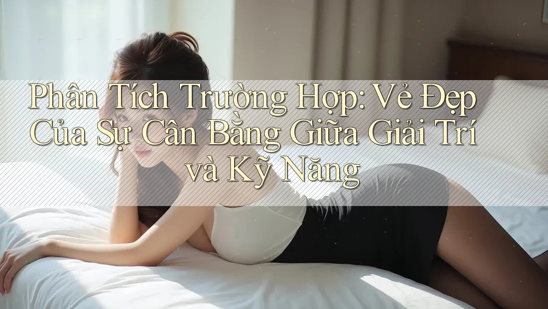 Phân Tích Trường Hợp: Vẻ Đẹp Của Sự Cân Bằng Giữa Giải Trí và Kỹ Năng Phân Tích Trường Hợp: Vẻ Đẹp Của Sự Cân Bằng Giữa Giải Trí và Kỹ Năng