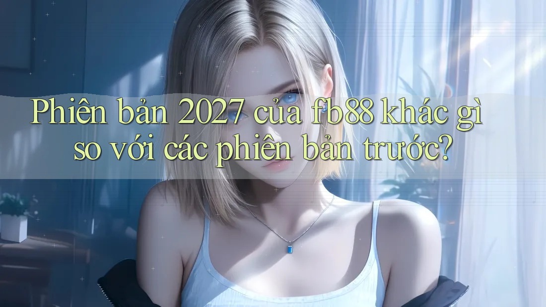 Phiên bản 2027 của fb88 khác gì so với các phiên bản trước?