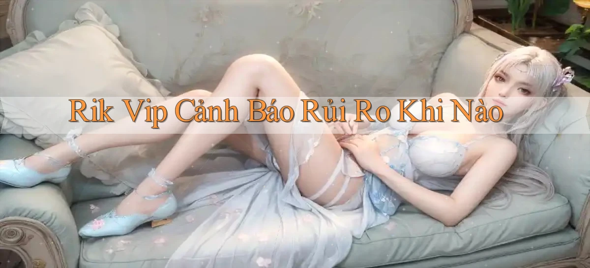 rik vip cảnh báo rủi ro khi nào