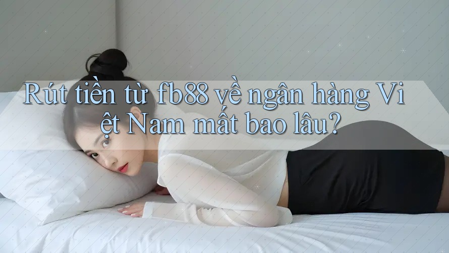 Rút tiền từ fb88 về ngân hàng Việt Nam mất bao lâu? Rút tiền từ fb88 về ngân hàng Việt Nam mất bao lâu?