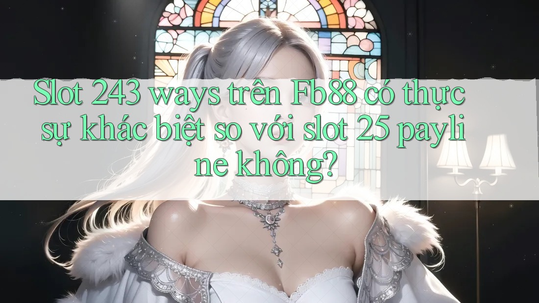 Slot 243 ways trên Fb88 có thực sự khác biệt so với slot 25 payline không? Slot 243 ways trên Fb88 có thực sự khác biệt so với slot 25 payline không?