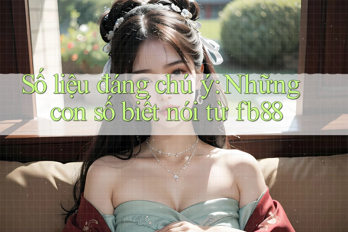 Số liệu đáng chú ý: Những con số biết nói từ fb88 Số liệu đáng chú ý: Những con số biết nói từ fb88